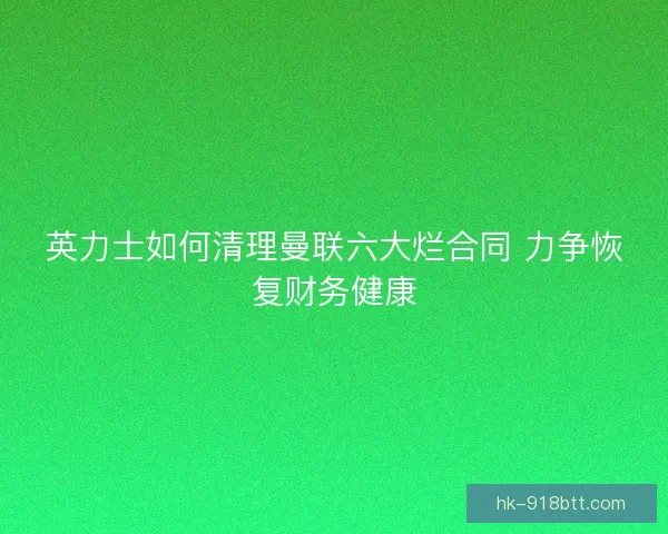 英力士如何清理曼联六大烂合同 力争恢复财务健康