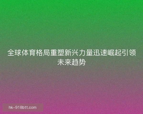 全球体育格局重塑新兴力量迅速崛起引领未来趋势