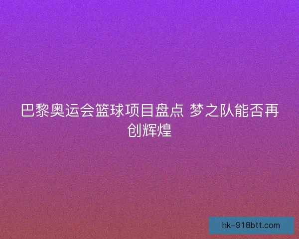 巴黎奥运会篮球项目盘点 梦之队能否再创辉煌