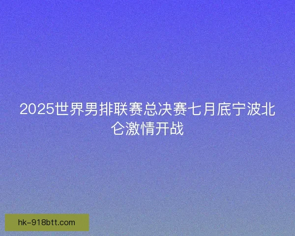 2025世界男排联赛总决赛七月底宁波北仑激情开战